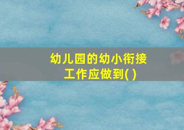 幼儿园的幼小衔接工作应做到( )